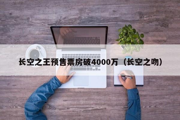 长空之王预售票房破4000万（长空之吻）