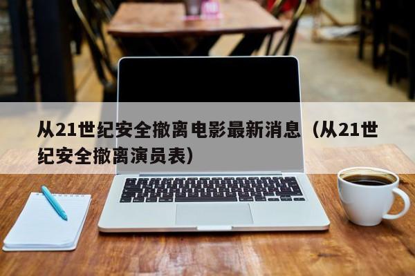 从21世纪安全撤离电影最新消息（从21世纪安全撤离演员表）