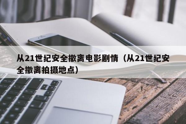 从21世纪安全撤离电影剧情（从21世纪安全撤离拍摄地点）