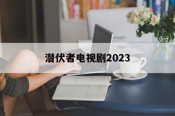 潜伏者电视剧2023(潜伏者电视剧全集40集爱奇艺)